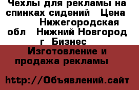  Чехлы для рекламы на спинках сидений › Цена ­ 120 - Нижегородская обл., Нижний Новгород г. Бизнес » Изготовление и продажа рекламы   